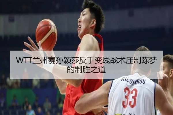 WTT兰州赛孙颖莎反手变线战术压制陈梦的制胜之道